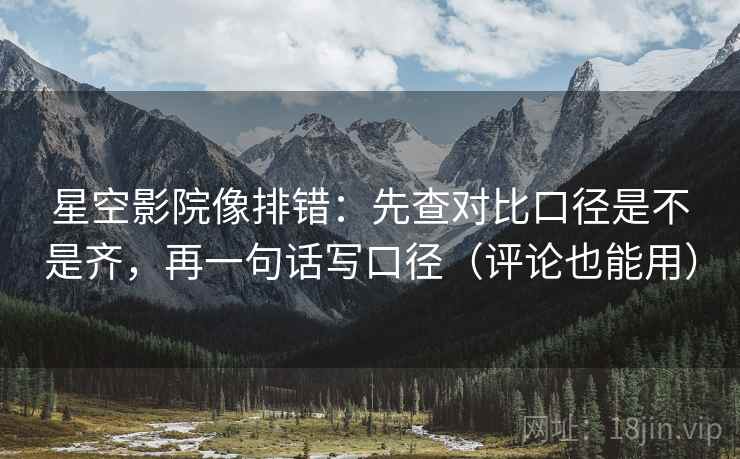 星空影院像排错：先查对比口径是不是齐，再一句话写口径（评论也能用）