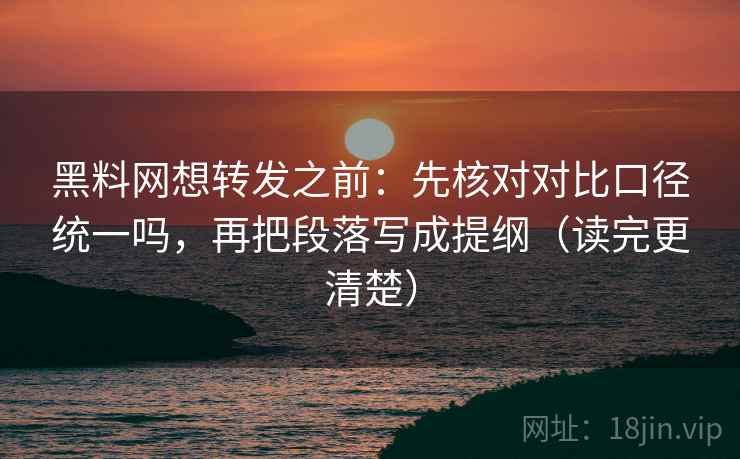 黑料网想转发之前：先核对对比口径统一吗，再把段落写成提纲（读完更清楚）