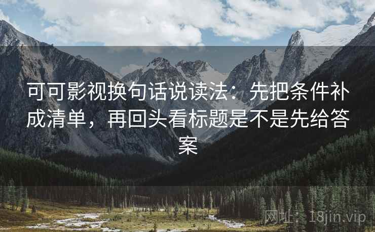 可可影视换句话说读法：先把条件补成清单，再回头看标题是不是先给答案