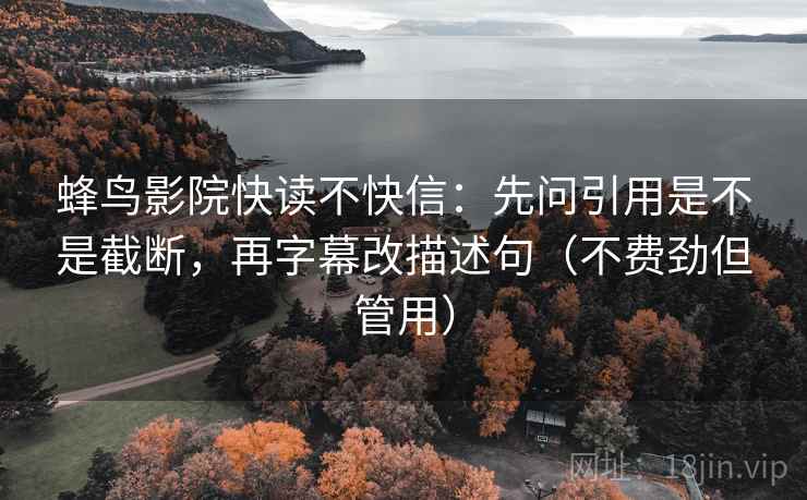 蜂鸟影院快读不快信：先问引用是不是截断，再字幕改描述句（不费劲但管用）