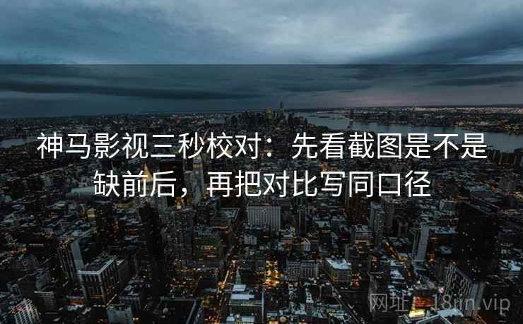 神马影视三秒校对：先看截图是不是缺前后，再把对比写同口径