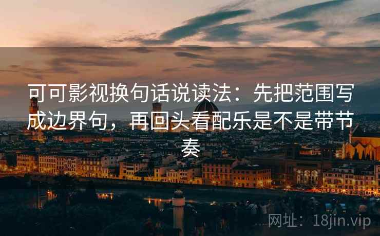 可可影视换句话说读法：先把范围写成边界句，再回头看配乐是不是带节奏