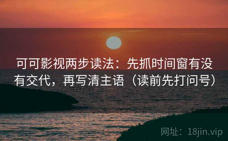 可可影视两步读法：先抓时间窗有没有交代，再写清主语（读前先打问号）