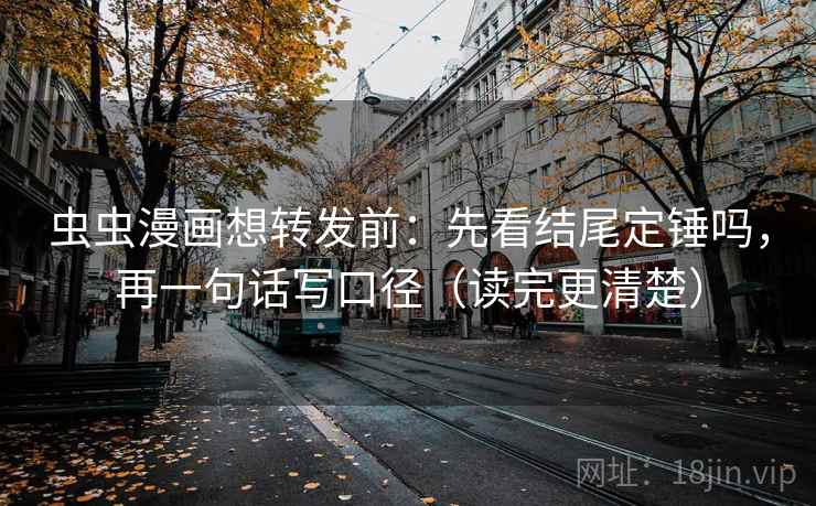 虫虫漫画想转发前：先看结尾定锤吗，再一句话写口径（读完更清楚）
