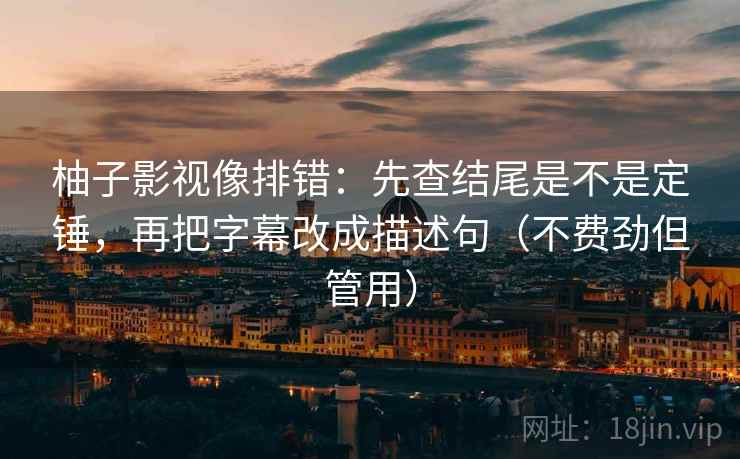 柚子影视像排错：先查结尾是不是定锤，再把字幕改成描述句（不费劲但管用）