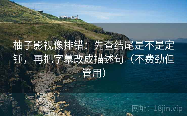 柚子影视像排错：先查结尾是不是定锤，再把字幕改成描述句（不费劲但管用）