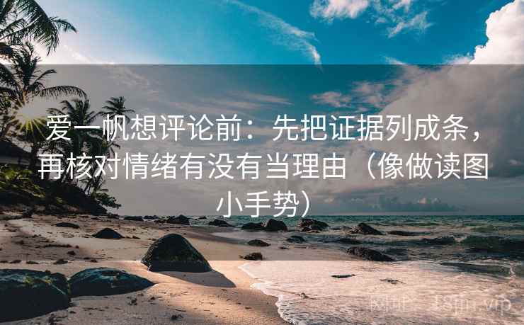 爱一帆想评论前：先把证据列成条，再核对情绪有没有当理由（像做读图小手势）