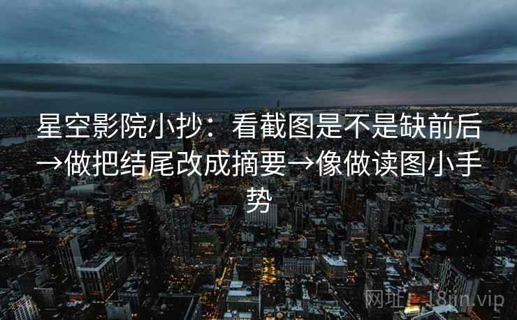 星空影院小抄：看截图是不是缺前后→做把结尾改成摘要→像做读图小手势