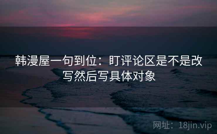 韩漫屋一句到位：盯评论区是不是改写然后写具体对象