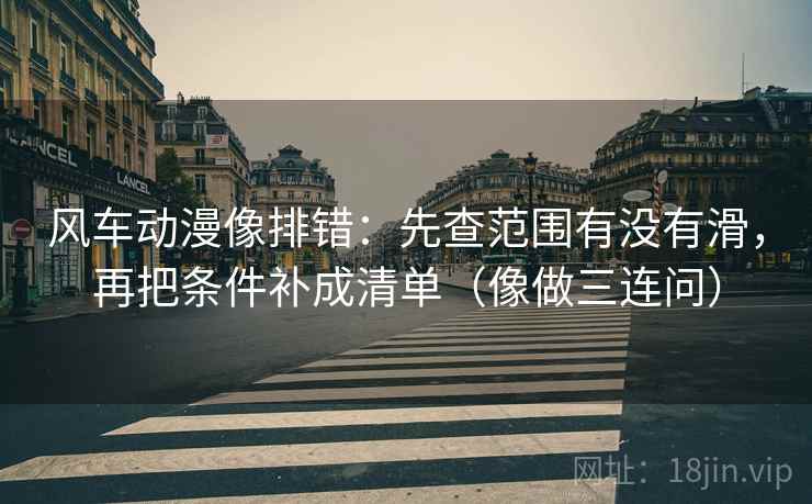 风车动漫像排错：先查范围有没有滑，再把条件补成清单（像做三连问）