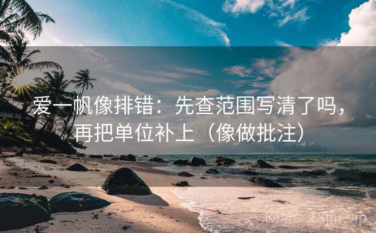 爱一帆像排错：先查范围写清了吗，再把单位补上（像做批注）