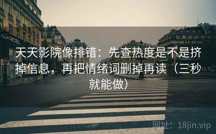 天天影院像排错：先查热度是不是挤掉信息，再把情绪词删掉再读（三秒就能做）