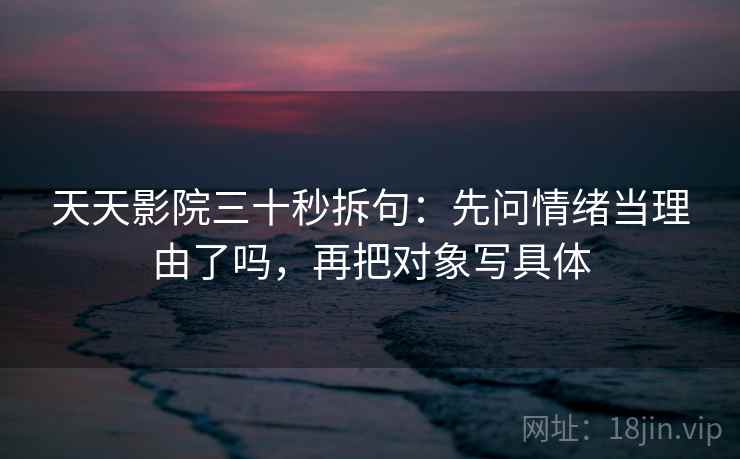 天天影院三十秒拆句：先问情绪当理由了吗，再把对象写具体