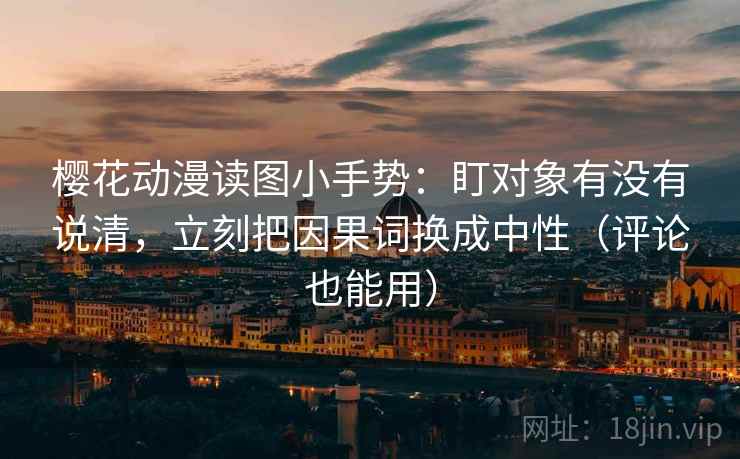 樱花动漫读图小手势：盯对象有没有说清，立刻把因果词换成中性（评论也能用）
