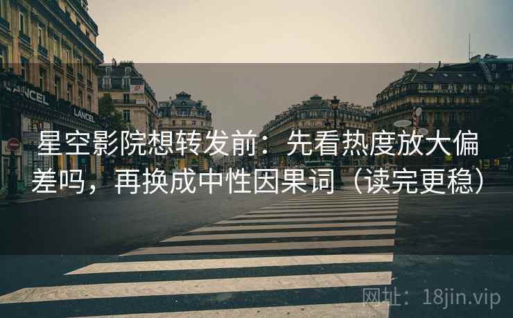 星空影院想转发前：先看热度放大偏差吗，再换成中性因果词（读完更稳）