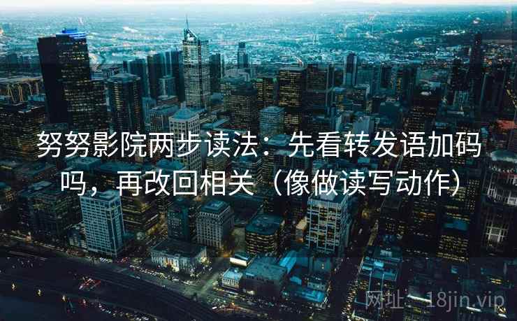 努努影院两步读法：先看转发语加码吗，再改回相关（像做读写动作）