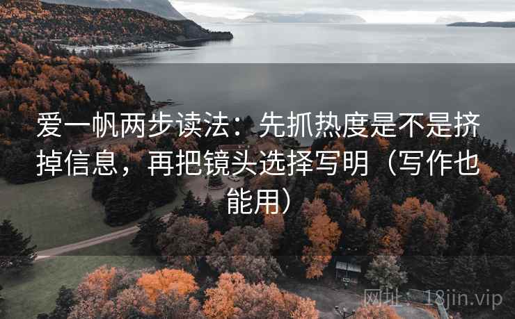 爱一帆两步读法：先抓热度是不是挤掉信息，再把镜头选择写明（写作也能用）