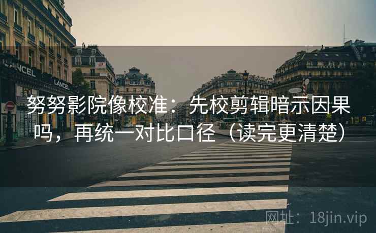 努努影院像校准：先校剪辑暗示因果吗，再统一对比口径（读完更清楚）