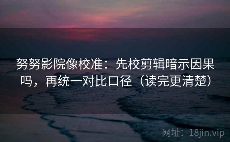 努努影院像校准：先校剪辑暗示因果吗，再统一对比口径（读完更清楚）