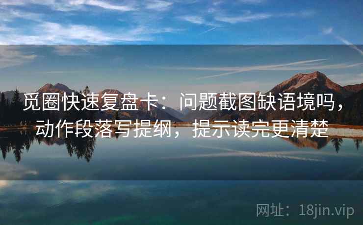 觅圈快速复盘卡：问题截图缺语境吗，动作段落写提纲，提示读完更清楚