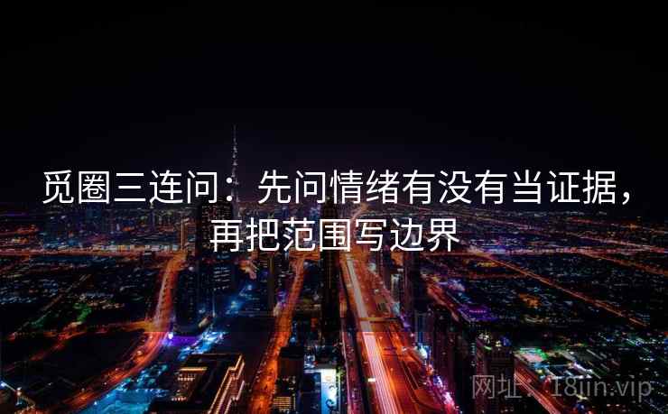 觅圈三连问：先问情绪有没有当证据，再把范围写边界