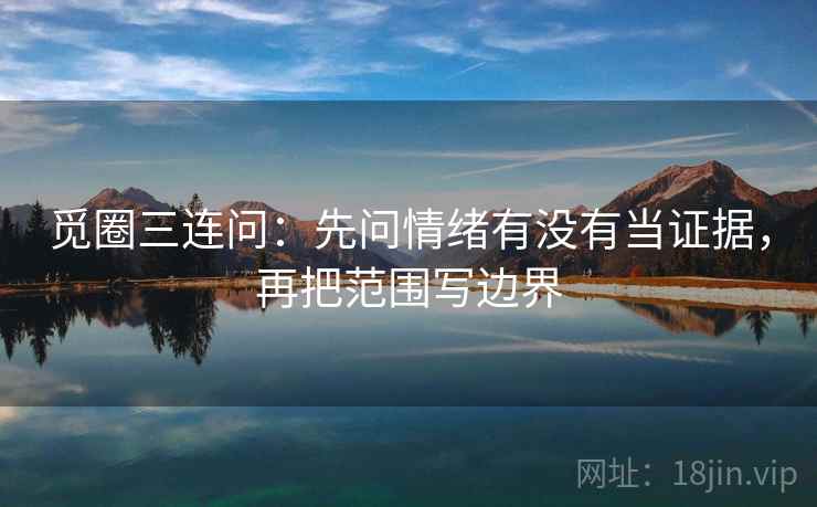 觅圈三连问：先问情绪有没有当证据，再把范围写边界