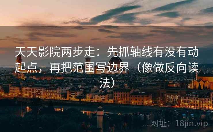 天天影院两步走：先抓轴线有没有动起点，再把范围写边界（像做反向读法）