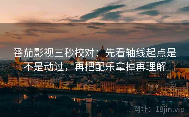 番茄影视三秒校对：先看轴线起点是不是动过，再把配乐拿掉再理解