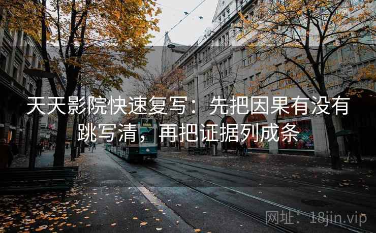 天天影院快速复写：先把因果有没有跳写清，再把证据列成条