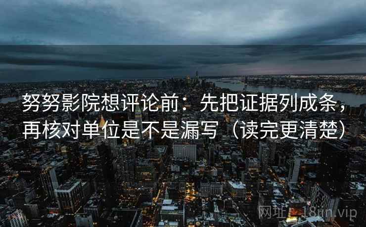 努努影院想评论前：先把证据列成条，再核对单位是不是漏写（读完更清楚）