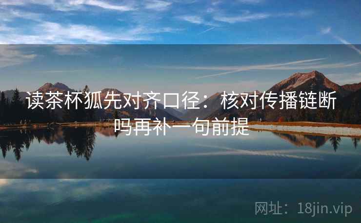 读茶杯狐先对齐口径：核对传播链断吗再补一句前提