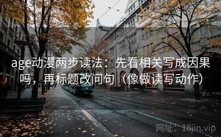 age动漫两步读法：先看相关写成因果吗，再标题改问句（像做读写动作）