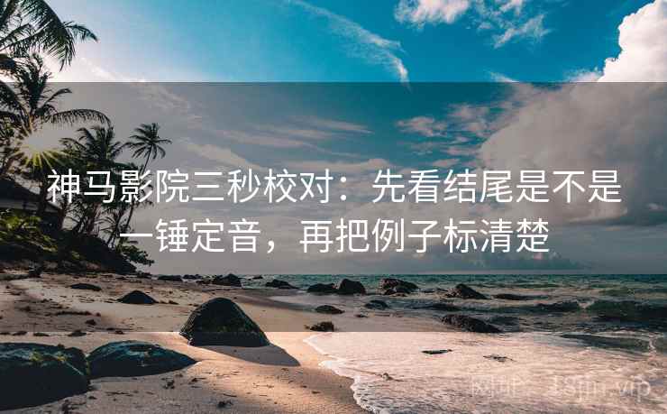 神马影院三秒校对：先看结尾是不是一锤定音，再把例子标清楚