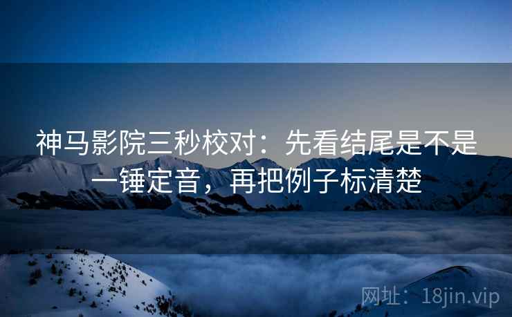神马影院三秒校对：先看结尾是不是一锤定音，再把例子标清楚