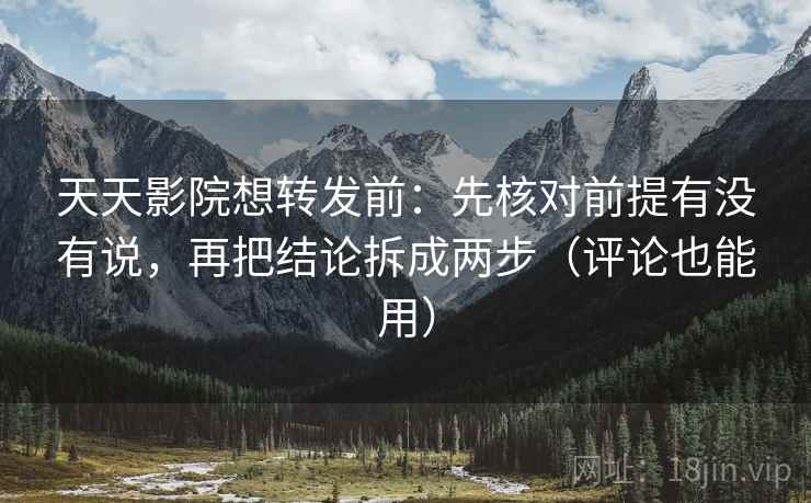 天天影院想转发前：先核对前提有没有说，再把结论拆成两步（评论也能用）