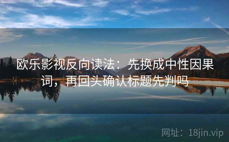 欧乐影视反向读法：先换成中性因果词，再回头确认标题先判吗