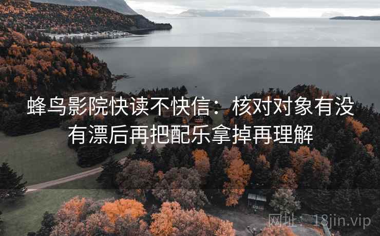 蜂鸟影院快读不快信：核对对象有没有漂后再把配乐拿掉再理解