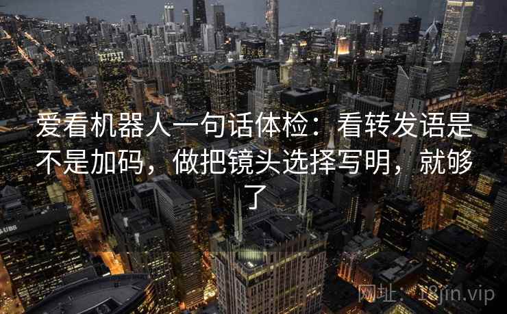 爱看机器人一句话体检：看转发语是不是加码，做把镜头选择写明，就够了