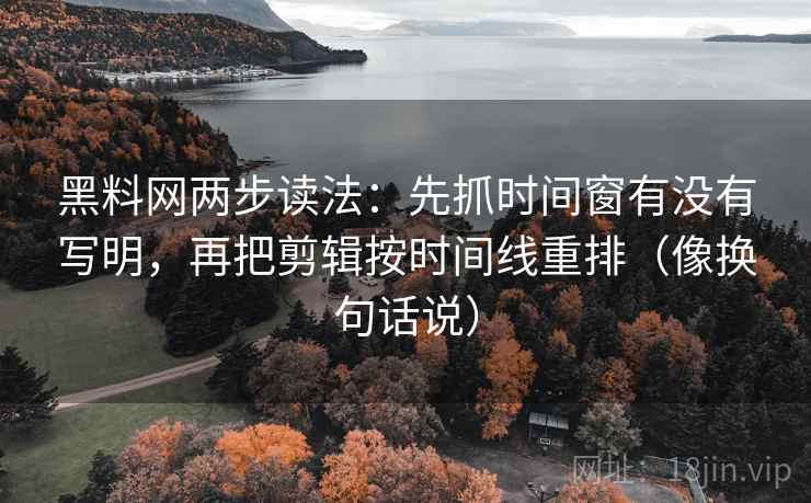 黑料网两步读法：先抓时间窗有没有写明，再把剪辑按时间线重排（像换句话说）