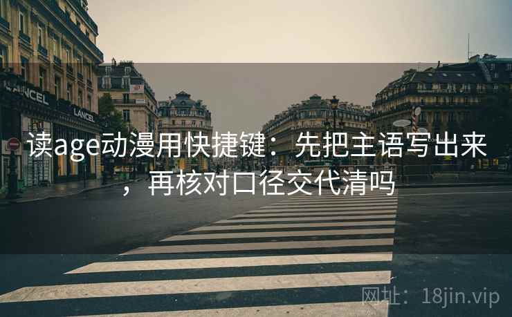 读age动漫用快捷键：先把主语写出来，再核对口径交代清吗