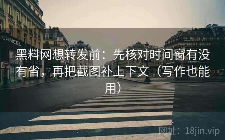 黑料网想转发前：先核对时间窗有没有省，再把截图补上下文（写作也能用）