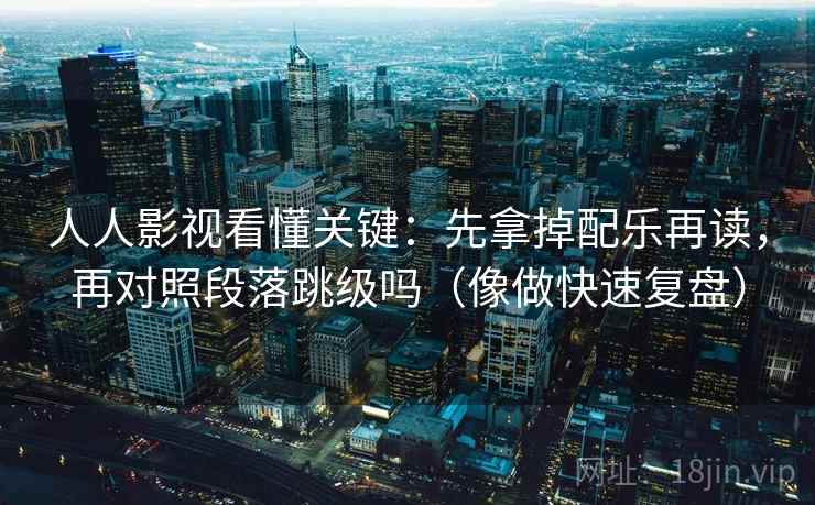人人影视看懂关键：先拿掉配乐再读，再对照段落跳级吗（像做快速复盘）