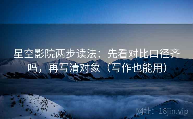 星空影院两步读法：先看对比口径齐吗，再写清对象（写作也能用）