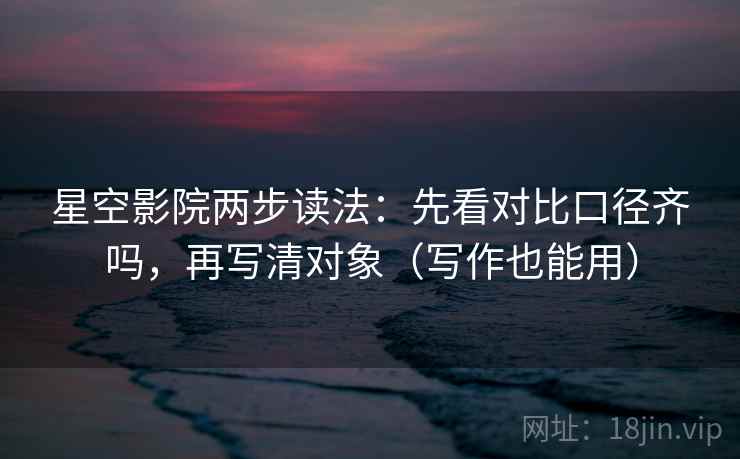 星空影院两步读法：先看对比口径齐吗，再写清对象（写作也能用）
