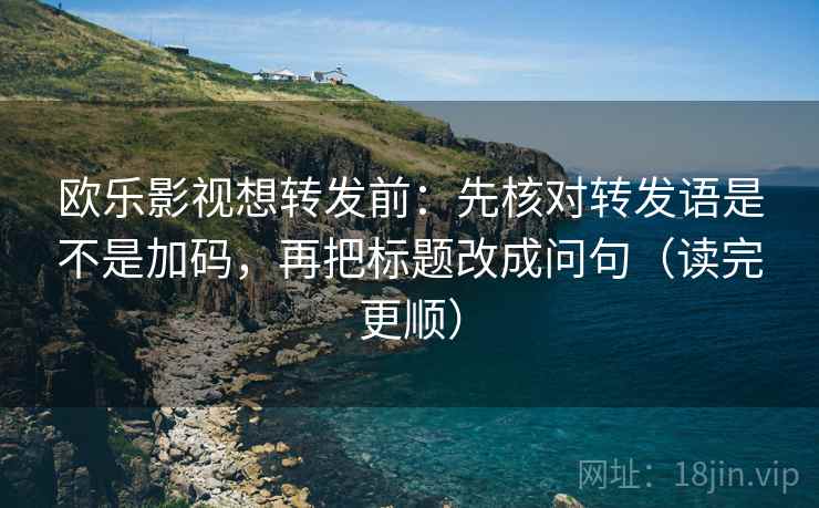 欧乐影视想转发前：先核对转发语是不是加码，再把标题改成问句（读完更顺）