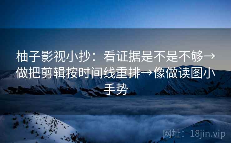 柚子影视小抄：看证据是不是不够→做把剪辑按时间线重排→像做读图小手势