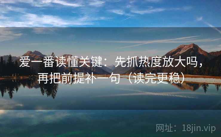 爱一番读懂关键：先抓热度放大吗，再把前提补一句（读完更稳）