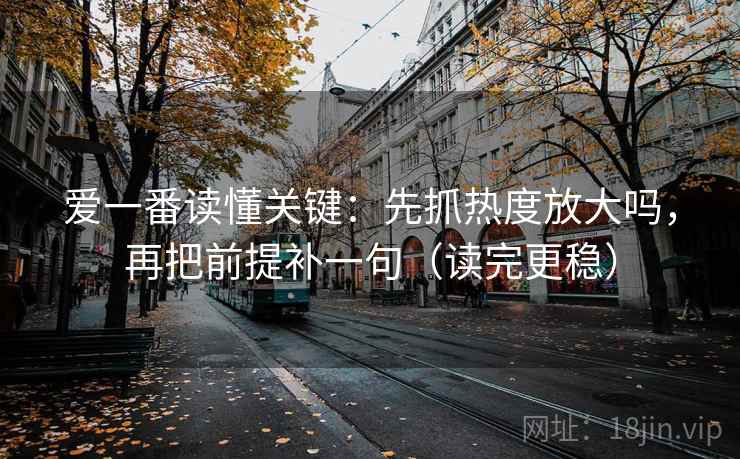 爱一番读懂关键：先抓热度放大吗，再把前提补一句（读完更稳）