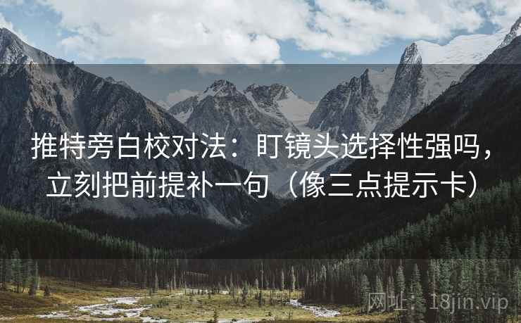 推特旁白校对法：盯镜头选择性强吗，立刻把前提补一句（像三点提示卡）