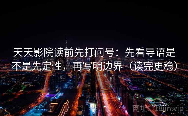 天天影院读前先打问号：先看导语是不是先定性，再写明边界（读完更稳）